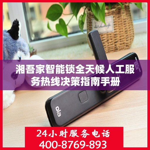 湘吾家智能锁全天候人工服务热线决策指南手册