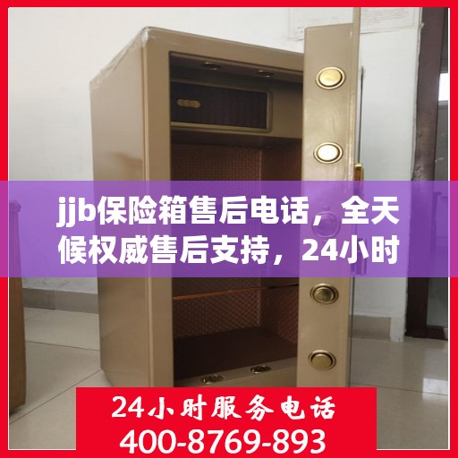 jjb保险箱售后电话，全天候权威售后支持，24小时不打烊服务