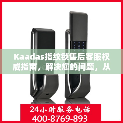 Kaadas指纹锁售后客服权威指南，解决您的问题，从电话沟通开始