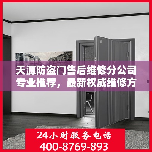 天源防盗门售后维修分公司专业推荐，最新权威维修方案