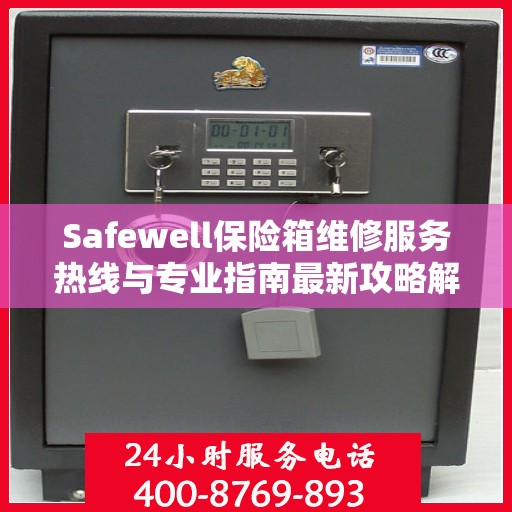 Safewell保险箱维修服务热线与专业指南最新攻略解析