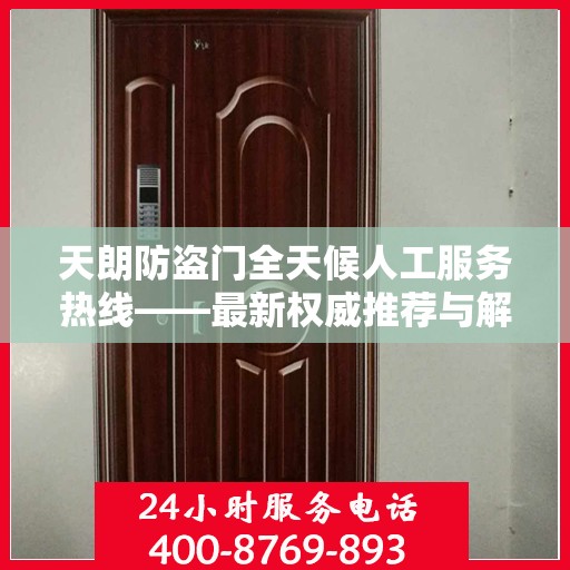 天朗防盗门全天候人工服务热线——最新权威推荐与解决方案
