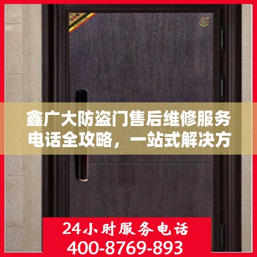 鑫广大防盗门售后维修服务电话全攻略，一站式解决方案与详细指南