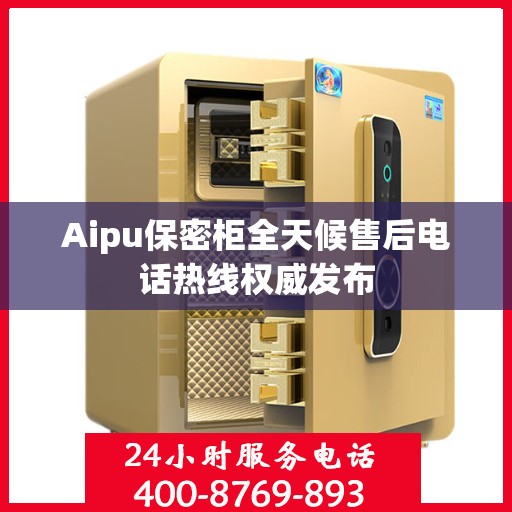 Aipu保密柜全天候售后电话热线权威发布