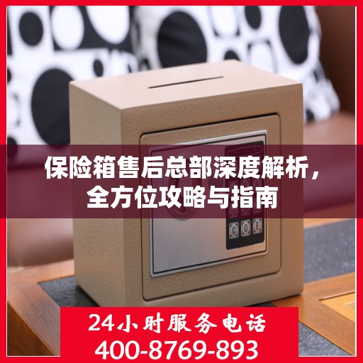 保险箱售后总部深度解析，全方位攻略与指南