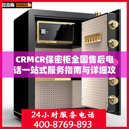CRMCR保密柜全国售后电话一站式服务指南与详细攻略