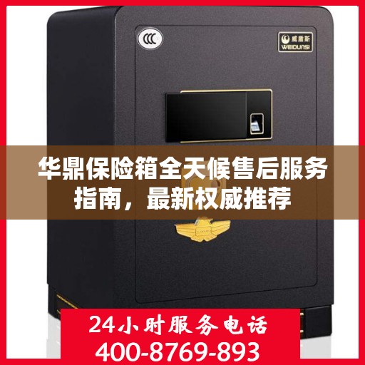 华鼎保险箱全天候售后服务指南，最新权威推荐