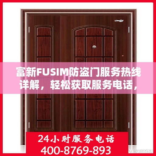 富新FUSIM防盗门服务热线详解，轻松获取服务电话，一站式解决您的疑问和需求