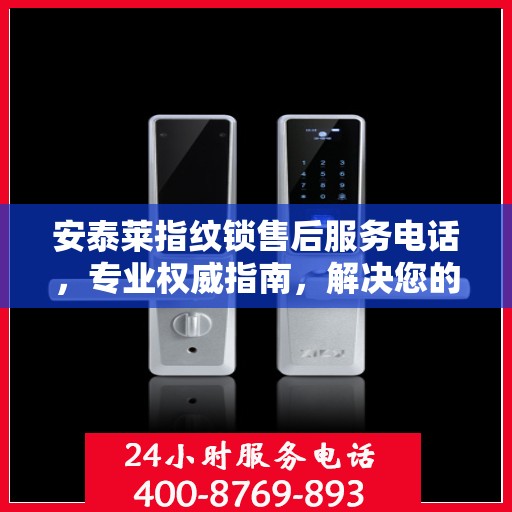 安泰莱指纹锁售后服务电话，专业权威指南，解决您的锁事无忧！