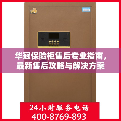 华冠保险柜售后专业指南，最新售后攻略与解决方案