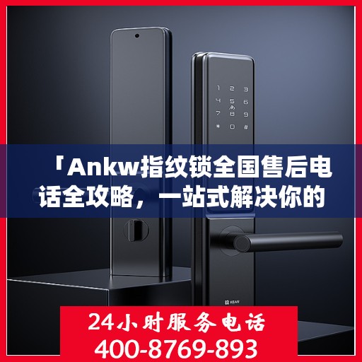 「Ankw指纹锁全国售后电话全攻略，一站式解决你的售后需求」