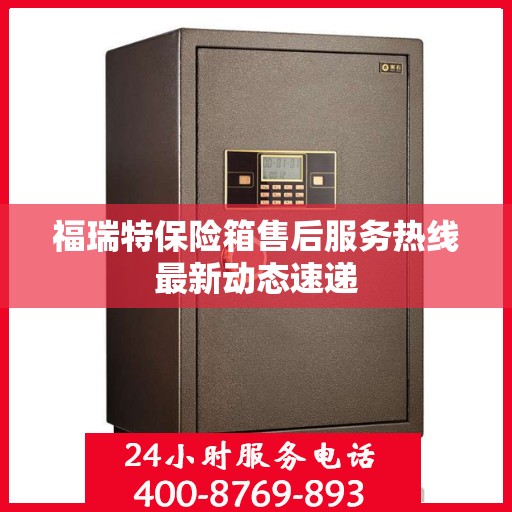 福瑞特保险箱售后服务热线最新动态速递