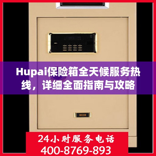 Hupai保险箱全天候服务热线，详细全面指南与攻略