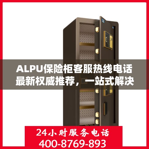 ALPU保险柜客服热线电话最新权威推荐，一站式解决您的疑问与需求