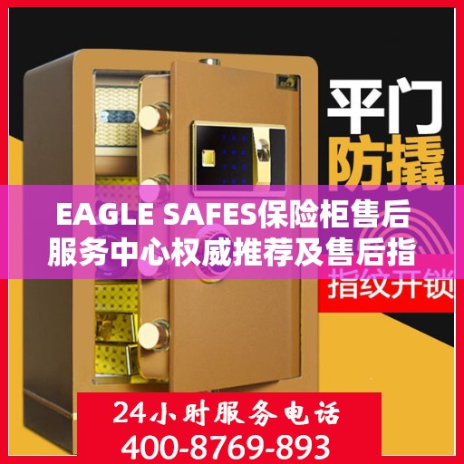EAGLE SAFES保险柜售后服务中心权威推荐及售后指南