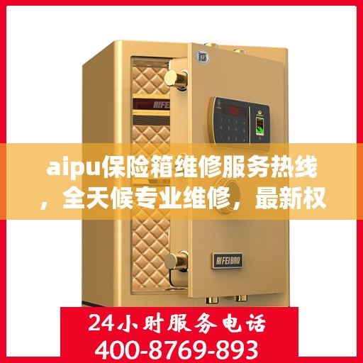 aipu保险箱维修服务热线，全天候专业维修，最新权威推荐