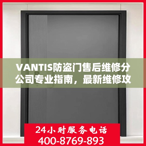 VANTIS防盗门售后维修分公司专业指南，最新维修攻略与指南