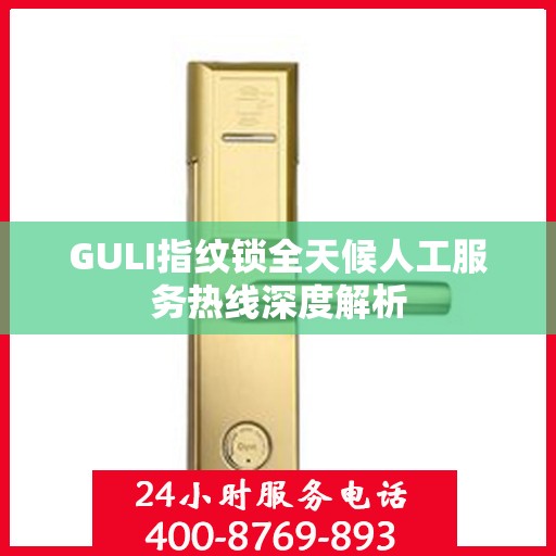 GULI指纹锁全天候人工服务热线深度解析