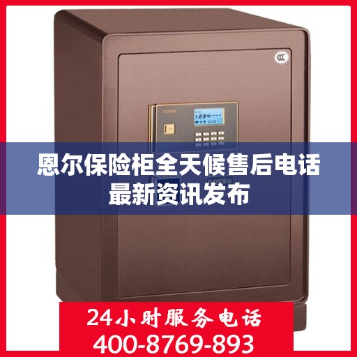 恩尔保险柜全天候售后电话最新资讯发布