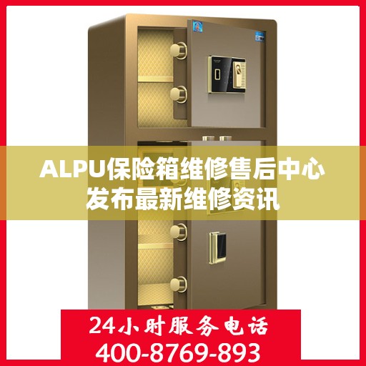 ALPU保险箱维修售后中心发布最新维修资讯