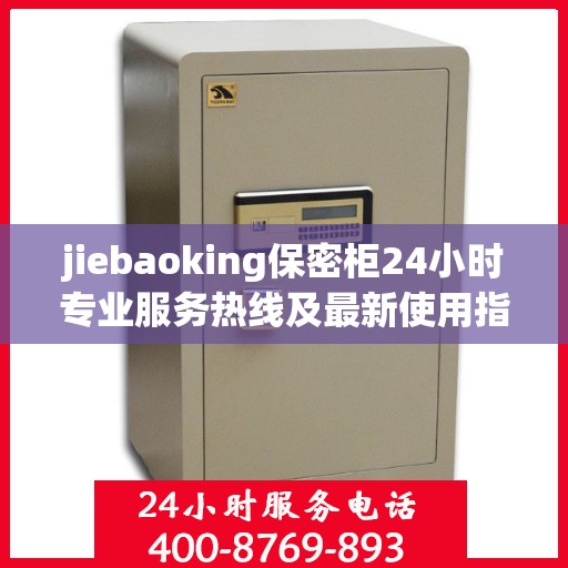 jiebaoking保密柜24小时专业服务热线及最新使用指南攻略