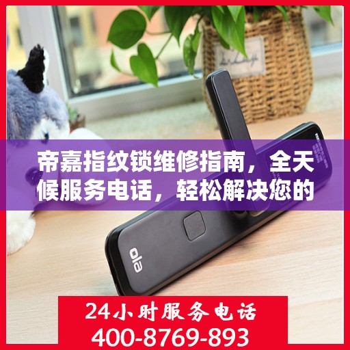 帝嘉指纹锁维修指南，全天候服务电话，轻松解决您的锁事困扰