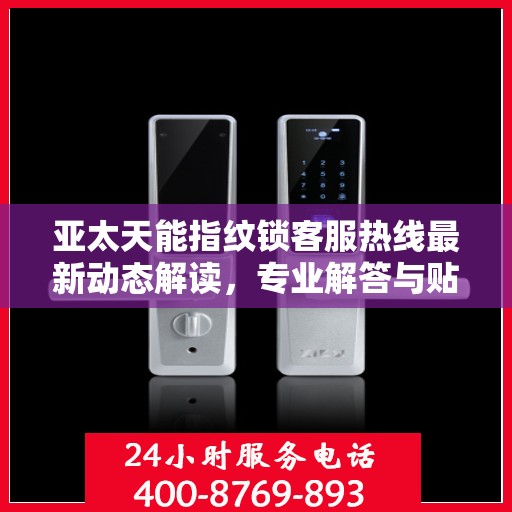 亚太天能指纹锁客服热线最新动态解读，专业解答与贴心服务