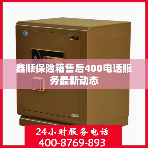 鑫顺保险箱售后400电话服务最新动态