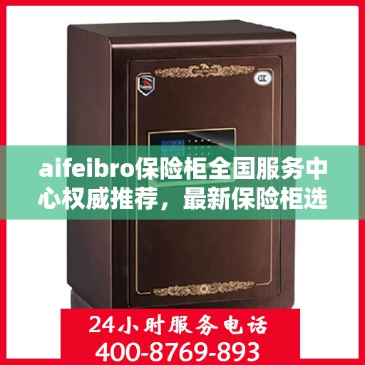 aifeibro保险柜全国服务中心权威推荐，最新保险柜选购指南与优质服务体验