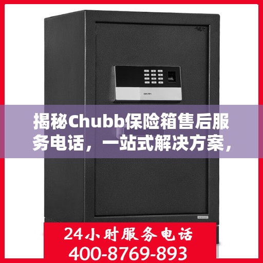 揭秘Chubb保险箱售后服务电话，一站式解决方案，让您无忧使用！