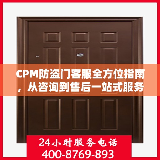 CPM防盗门客服全方位指南，从咨询到售后一站式服务攻略