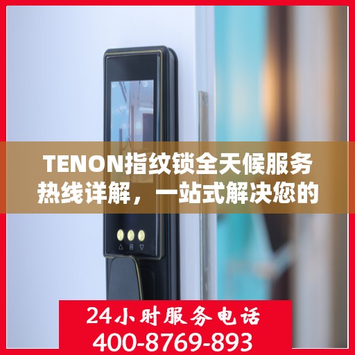 TENON指纹锁全天候服务热线详解，一站式解决您的疑问和需求