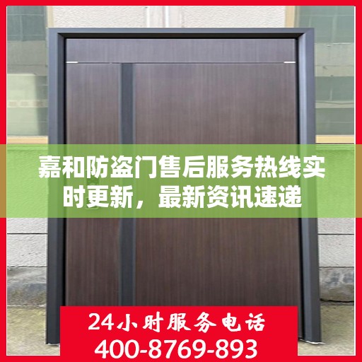 嘉和防盗门售后服务热线实时更新，最新资讯速递