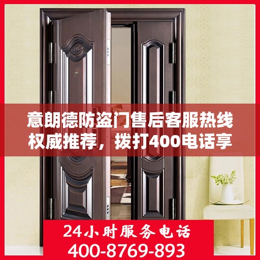 意朗德防盗门售后客服热线权威推荐，拨打400电话享受无忧服务体验