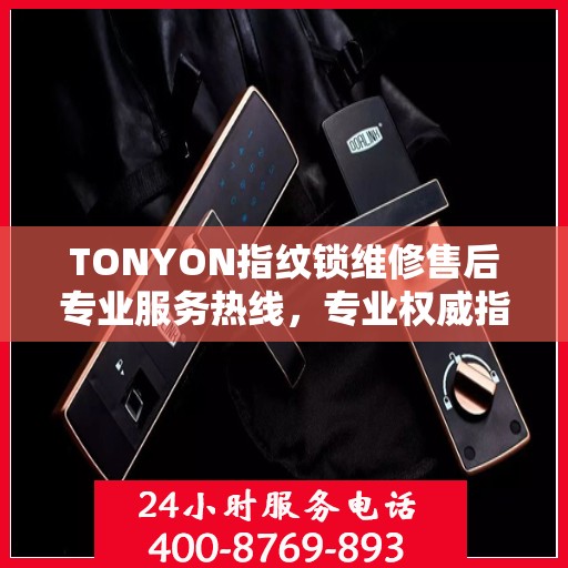 TONYON指纹锁维修售后专业服务热线，专业权威指南为您排忧解难