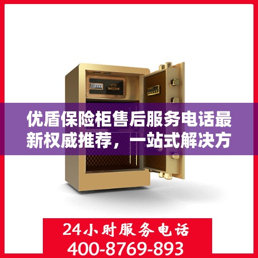 优盾保险柜售后服务电话最新权威推荐，一站式解决方案与贴心服务热线揭秘！