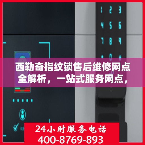 西勒奇指纹锁售后维修网点全解析，一站式服务网点，让您无忧售后！