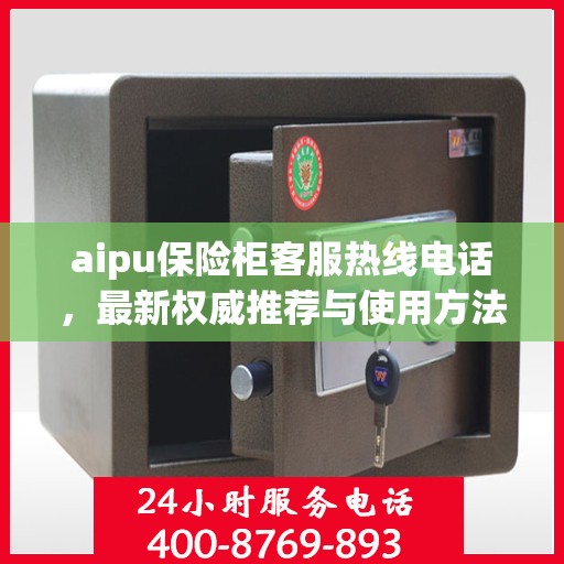 aipu保险柜客服热线电话，最新权威推荐与使用方法指南