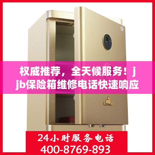 权威推荐，全天候服务！jjb保险箱维修电话快速响应，专业维修保障您的安全需求