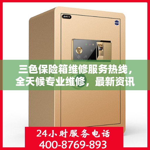 三色保险箱维修服务热线，全天候专业维修，最新资讯速览