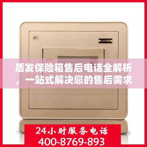 盾发保险箱售后电话全解析，一站式解决您的售后需求