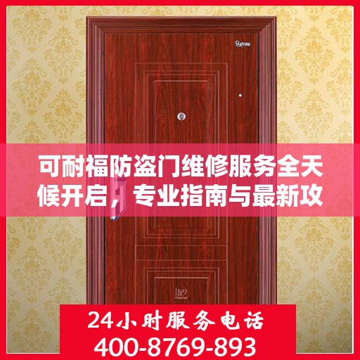 可耐福防盗门维修服务全天候开启，专业指南与最新攻略，24小时服务电话一网打尽