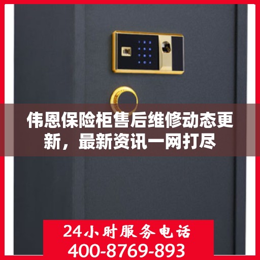 伟恩保险柜售后维修动态更新，最新资讯一网打尽