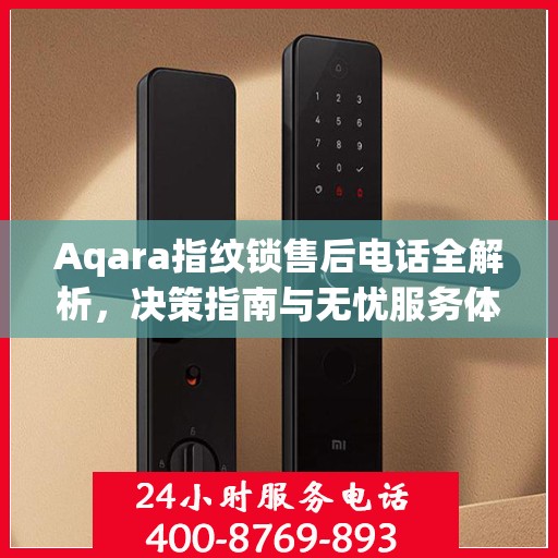 Aqara指纹锁售后电话全解析，决策指南与无忧服务体验