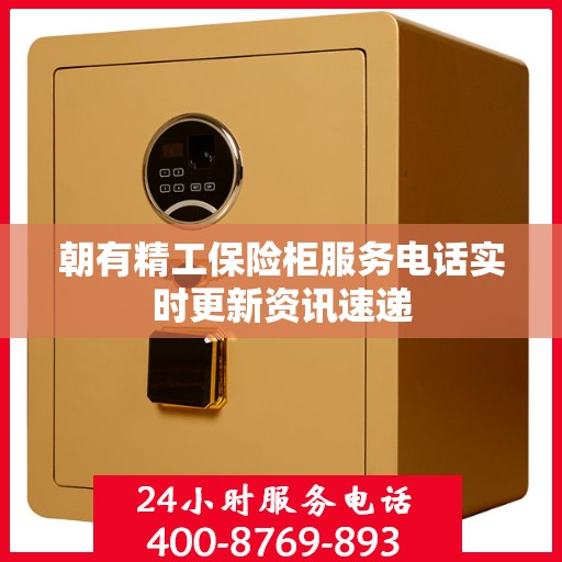 朝有精工保险柜服务电话实时更新资讯速递