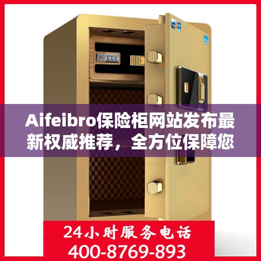 Aifeibro保险柜网站发布最新权威推荐，全方位保障您的财产安全