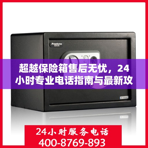 超越保险箱售后无忧，24小时专业电话指南与最新攻略速递