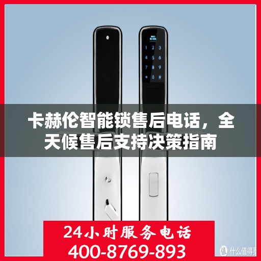 卡赫伦智能锁售后电话，全天候售后支持决策指南