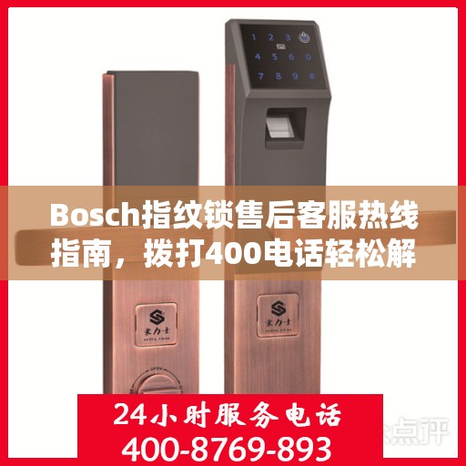 Bosch指纹锁售后客服热线指南，拨打400电话轻松解决售后问题