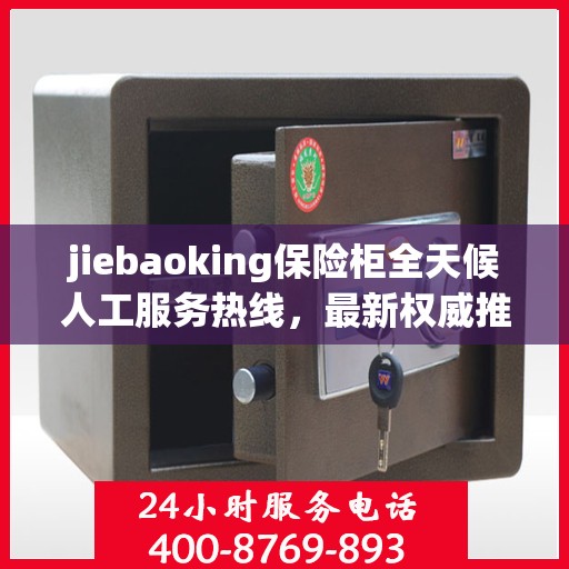 jiebaoking保险柜全天候人工服务热线，最新权威推荐及用户指南